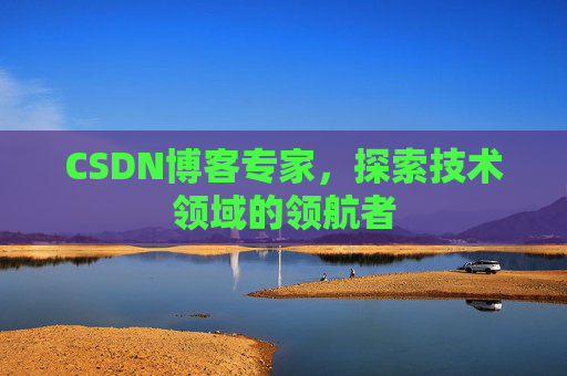 CSDN博客专家，探索技术领域的领航者
